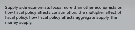 Supply-side economists focus more than other economists on how fiscal policy affects consumption. the multiplier affect of fiscal policy. how fiscal policy affects aggregate supply. the money supply.