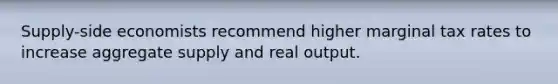 Supply-side economists recommend higher marginal tax rates to increase aggregate supply and real output.