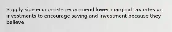 Supply-side economists recommend lower marginal tax rates on investments to encourage saving and investment because they believe