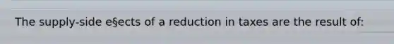 The supply-side e§ects of a reduction in taxes are the result of: