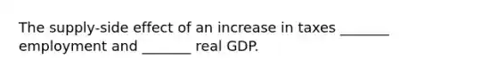 The​ supply-side effect of an increase in taxes​ _______ employment and​ _______ real GDP.