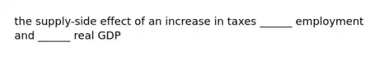 the supply-side effect of an increase in taxes ______ employment and ______ real GDP