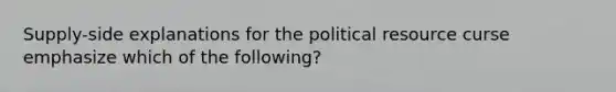 Supply-side explanations for the political resource curse emphasize which of the following?