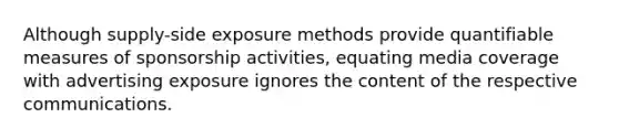 Although supply-side exposure methods provide quantifiable measures of sponsorship activities, equating media coverage with advertising exposure ignores the content of the respective communications.