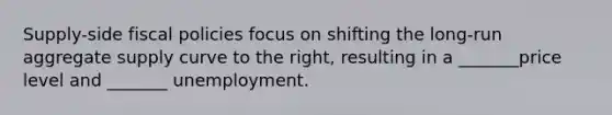 Supply-side fiscal policies focus on shifting the long-run aggregate supply curve to the right, resulting in a _______price level and _______ unemployment.