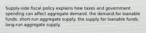 Supply-side fiscal policy explains how taxes and government spending can affect aggregate demand. the demand for loanable funds. short-run aggregate supply. the supply for loanable funds. long-run aggregate supply.