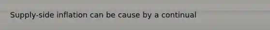 Supply-side inflation can be cause by a continual