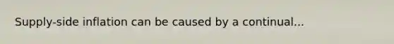 ​Supply-side inflation can be caused by a continual...