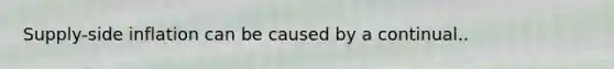 ​Supply-side inflation can be caused by a continual..