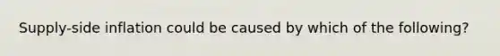 Supply-side inflation could be caused by which of the following?