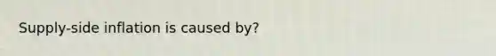 Supply-side inflation is caused by?