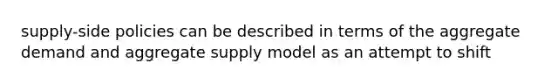 supply-side policies can be described in terms of the aggregate demand and aggregate supply model as an attempt to shift