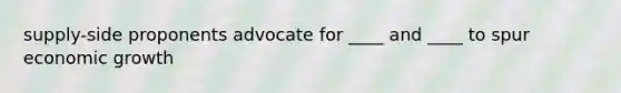 supply-side proponents advocate for ____ and ____ to spur economic growth