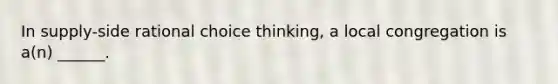 In supply-side rational choice thinking, a local congregation is a(n) ______.