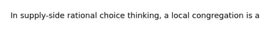 In supply-side rational choice thinking, a local congregation is a