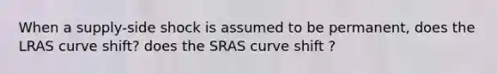 When a supply-side shock is assumed to be permanent, does the LRAS curve shift? does the SRAS curve shift ?