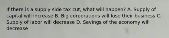 If there is a supply-side tax cut, what will happen? A. Supply of capital will increase B. Big corporations will lose their business C. Supply of labor will decrease D. Savings of the economy will decrease