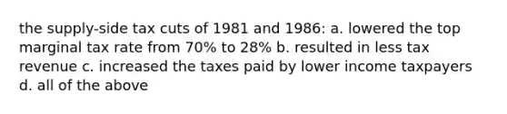 the supply-side tax cuts of 1981 and 1986: a. lowered the top marginal tax rate from 70% to 28% b. resulted in less tax revenue c. increased the taxes paid by lower income taxpayers d. all of the above