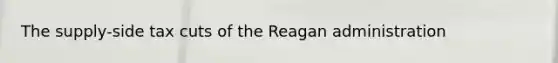 The supply-side tax cuts of <a href='https://www.questionai.com/knowledge/kDIUUaWOrc-the-reagan-administration' class='anchor-knowledge'>the reagan administration</a>