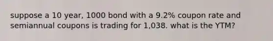 suppose a 10 year, 1000 bond with a 9.2% coupon rate and semiannual coupons is trading for 1,038. what is the YTM?