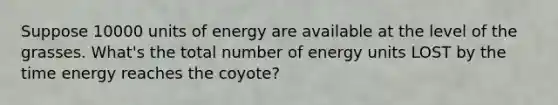 Suppose 10000 units of energy are available at the level of the grasses. What's the total number of energy units LOST by the time energy reaches the coyote?