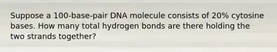 Suppose a 100-base-pair DNA molecule consists of 20% cytosine bases. How many total hydrogen bonds are there holding the two strands together?