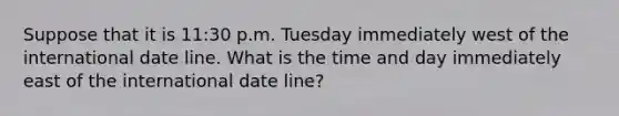 Suppose that it is 11:30 p.m. Tuesday immediately west of the international date line. What is the time and day immediately east of the international date line?