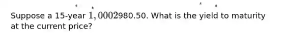 Suppose a 15-year 1,000 2% Treasury note with semiannual coupon payments is priced at980.50. What is the yield to maturity at the current price?