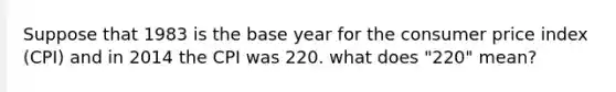 Suppose that 1983 is the base year for the consumer price index (CPI) and in 2014 the CPI was 220. what does "220" mean?