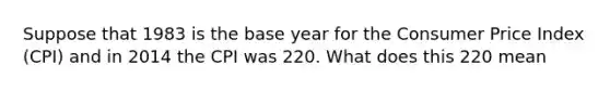 Suppose that 1983 is the base year for the Consumer Price Index (CPI) and in 2014 the CPI was 220. What does this 220 mean