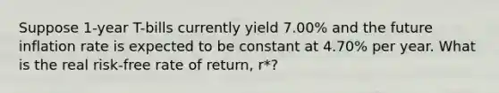 Suppose 1-year T-bills currently yield 7.00% and the future inflation rate is expected to be constant at 4.70% per year. What is the real risk-free rate of return, r*?