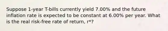 Suppose 1-year T-bills currently yield 7.00% and the future inflation rate is expected to be constant at 6.00% per year. What is the real risk-free rate of return, r*?