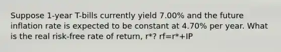 Suppose 1-year T-bills currently yield 7.00% and the future inflation rate is expected to be constant at 4.70% per year. What is the real risk-free rate of return, r*? rf=r*+IP