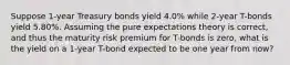 Suppose 1-year Treasury bonds yield 4.0% while 2-year T-bonds yield 5.80%. Assuming the pure expectations theory is correct, and thus the maturity risk premium for T-bonds is zero, what is the yield on a 1-year T-bond expected to be one year from now?