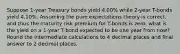 Suppose 1-year Treasury bonds yield 4.00% while 2-year T-bonds yield 4.10%. Assuming the pure expectations theory is correct, and thus the maturity risk premium for T-bonds is zero, what is the yield on a 1-year T-bond expected to be one year from now? Round the intermediate calculations to 4 decimal places and final answer to 2 decimal places.