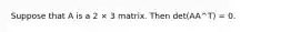 Suppose that A is a 2 × 3 matrix. Then det(AA^T) = 0.