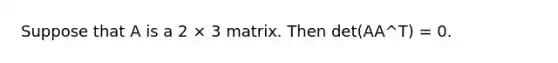 Suppose that A is a 2 × 3 matrix. Then det(AA^T) = 0.