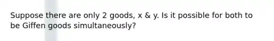 Suppose there are only 2 goods, x & y. Is it possible for both to be Giffen goods simultaneously?