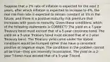 Suppose that a 2% rate of inflation is expected for the next 2 years, after which inflation is expected to increase to 4%, the real risk-free rate is expected to remain constant at 3% in the future, and there is a positive maturity risk premium that increases with years to maturity. Given these conditions, which of the following statements is CORRECT? The yield on a 7-year Treasury bond must exceed that of a 5-year corporate bond. The yield on a 5-year Treasury bond must exceed that of a 2-year Treasury bond. The Treasury yield curve under the stated conditions would be humped rather than have a consistent positive or negative slope. The conditions in the problem cannot all be true—they are internally inconsistent. The yield on a 2-year T-bond must exceed that of a 5-year T-bond.