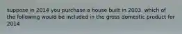 suppose in 2014 you purchase a house built in 2003. which of the following would be included in the gross domestic product for 2014