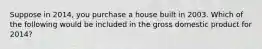 Suppose in 2014, you purchase a house built in 2003. Which of the following would be included in the gross domestic product for 2014?