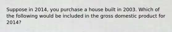 Suppose in 2014, you purchase a house built in 2003. Which of the following would be included in the gross domestic product for 2014?