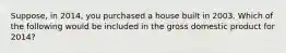 Suppose, in 2014, you purchased a house built in 2003. Which of the following would be included in the gross domestic product for 2014?