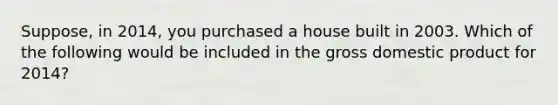 Suppose, in 2014, you purchased a house built in 2003. Which of the following would be included in the gross domestic product for 2014?