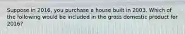 Suppose in 2016, you purchase a house built in 2003. Which of the following would be included in the gross domestic product for 2016?