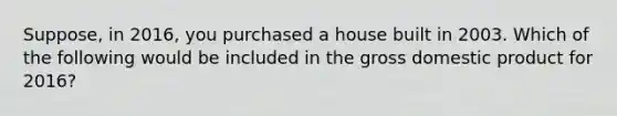 Suppose, in​ 2016, you purchased a house built in 2003. Which of the following would be included in the gross domestic product for​ 2016?