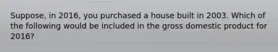 ​Suppose, in​ 2016, you purchased a house built in 2003. Which of the following would be included in the gross domestic product for​ 2016?