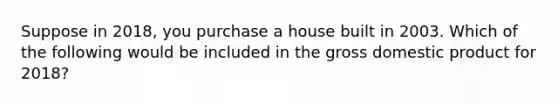 Suppose in 2018, you purchase a house built in 2003. Which of the following would be included in the gross domestic product for 2018?