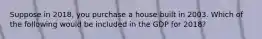 Suppose in 2018, you purchase a house built in 2003. Which of the following would be included in the GDP for 2018?