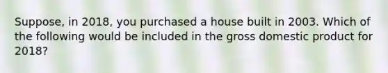 ​Suppose, in​ 2018, you purchased a house built in 2003. Which of the following would be included in the gross domestic product for​ 2018?